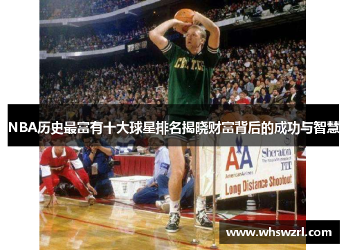 NBA历史最富有十大球星排名揭晓财富背后的成功与智慧