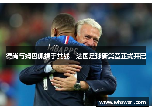 德尚与姆巴佩携手共战，法国足球新篇章正式开启
