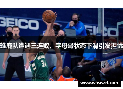 雄鹿队遭遇三连败，字母哥状态下滑引发担忧