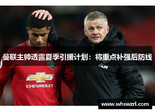 曼联主帅透露夏季引援计划：将重点补强后防线