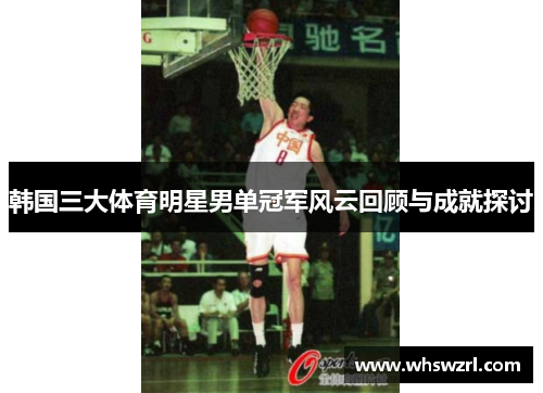 韩国三大体育明星男单冠军风云回顾与成就探讨
