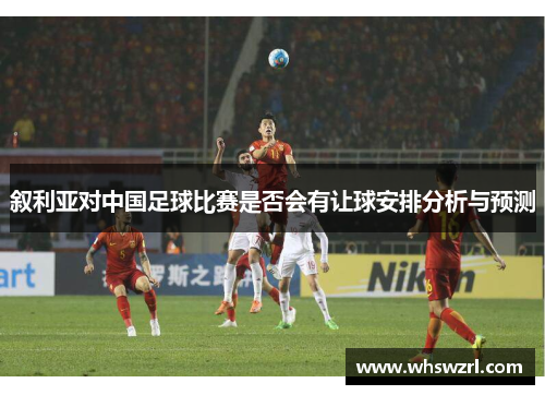 叙利亚对中国足球比赛是否会有让球安排分析与预测