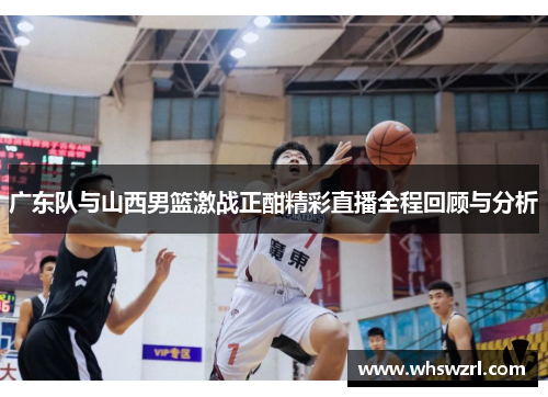 广东队与山西男篮激战正酣精彩直播全程回顾与分析