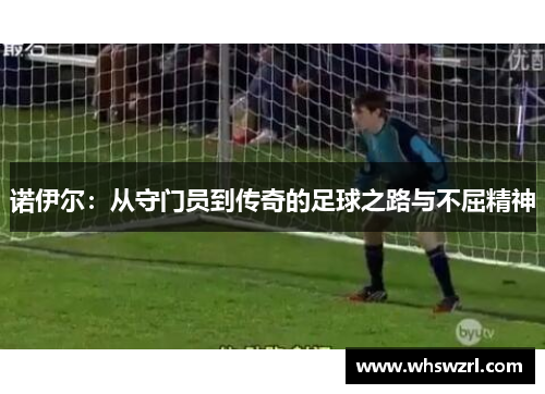 诺伊尔：从守门员到传奇的足球之路与不屈精神